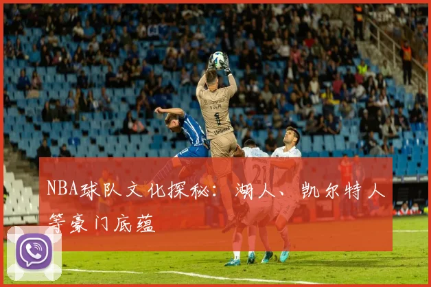 NBA球队文化探秘：湖人、凯尔特人等豪门底蕴