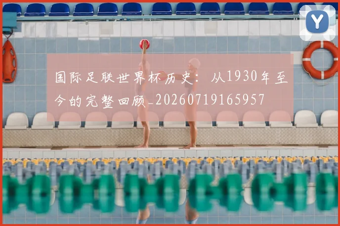 国际足联世界杯历史:从1930年至今的完整回顾_20260719165957