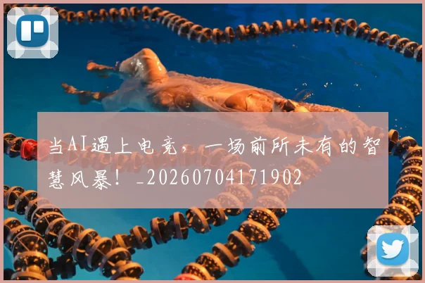 当AI遇上电竞，一场前所未有的智慧风暴！_20260704171902