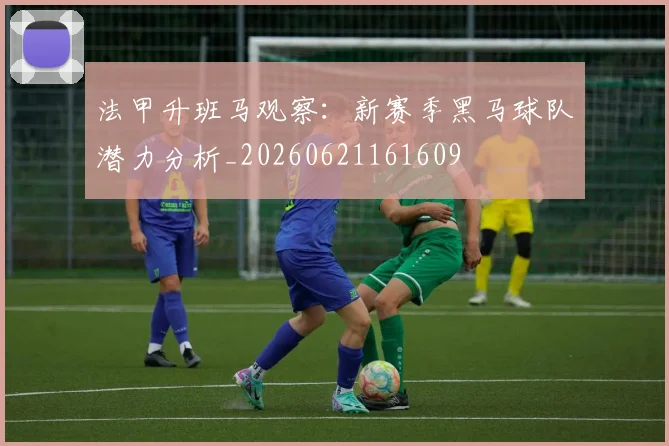 法甲升班马观察：新赛季黑马球队潜力分析_20260621161609