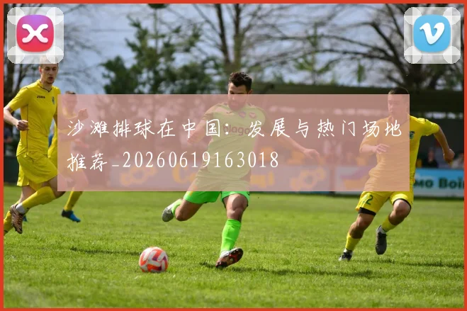 沙滩排球在中国：发展与热门场地推荐_20260619163018