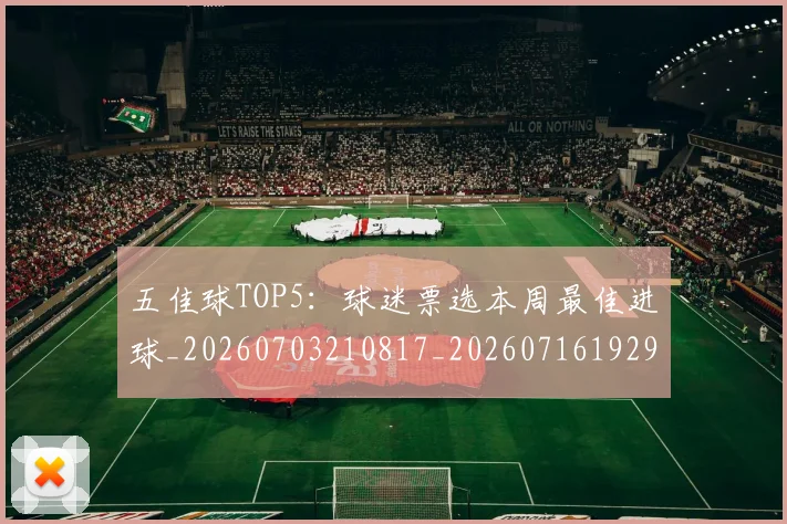五佳球TOP5：球迷票选本周最佳进球_20260703210817_20260716192915