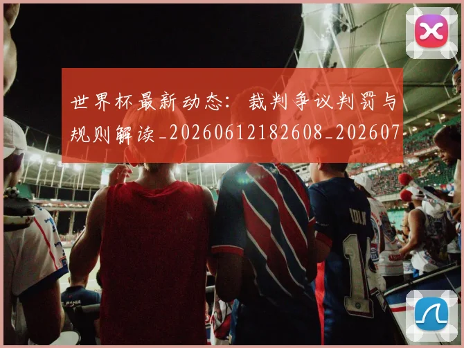 世界杯最新动态:裁判争议判罚与规则解读_20260612182608_20260702174309_20260715191452