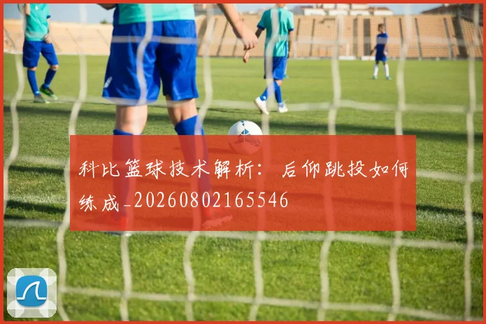 科比篮球技术解析:后仰跳投如何练成_20260802165546
