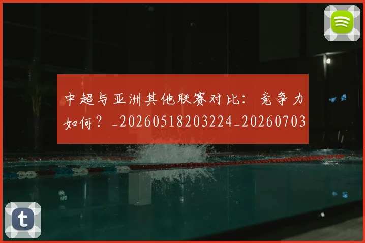 中超与亚洲其他联赛对比:竞争力如何?_20260518203224_20260703203457_20260716184252