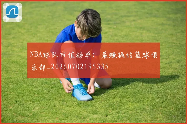 NBA球队市值榜单:最赚钱的篮球俱乐部_20260702195335