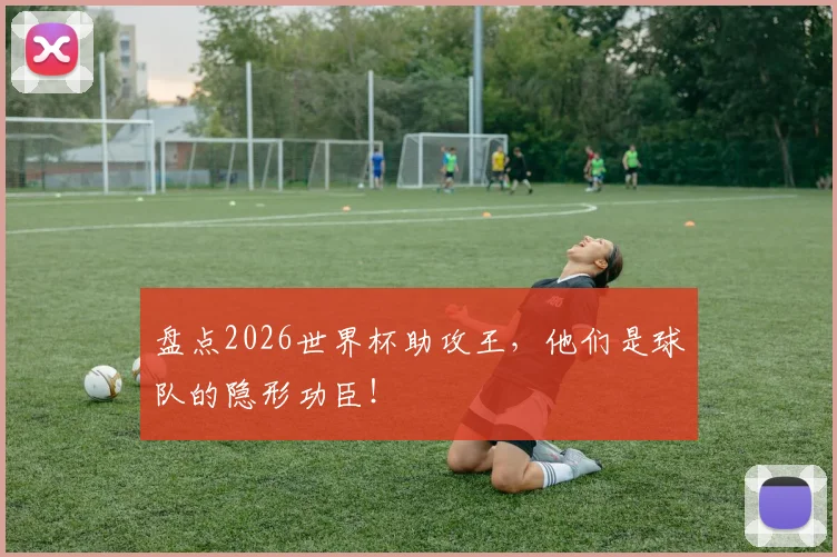 盘点2026世界杯助攻王，他们是球队的隐形功臣！