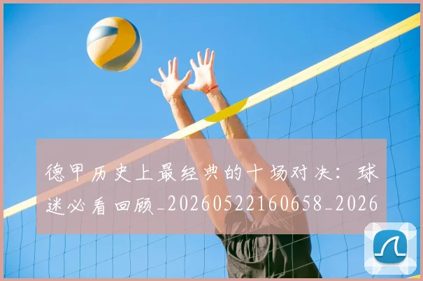德甲历史上最经典的十场对决：球迷必看回顾_20260522160658_20260704172949