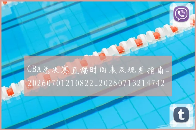 CBA总决赛直播时间表及观看指南_20260701210822_20260713214742