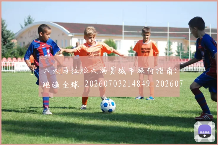 六大马拉松大满贯城市旅行指南:跑遍全球_20260703214849_20260718004521