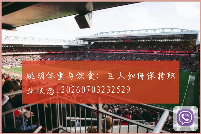 姚明体重与饮食：巨人如何保持职业状态_20260703232529