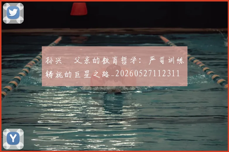孙兴慜父亲的教育哲学:严苛训练铸就的巨星之路_20260527112311