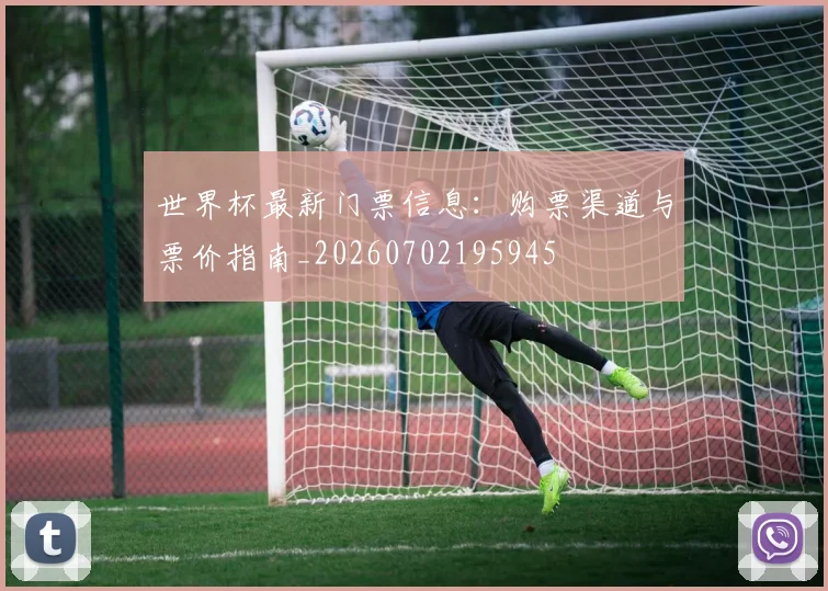 世界杯最新门票信息:购票渠道与票价指南_20260702195945