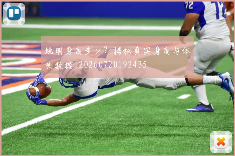 姚明身高多少?揭秘真实身高与体测数据_20260720192435