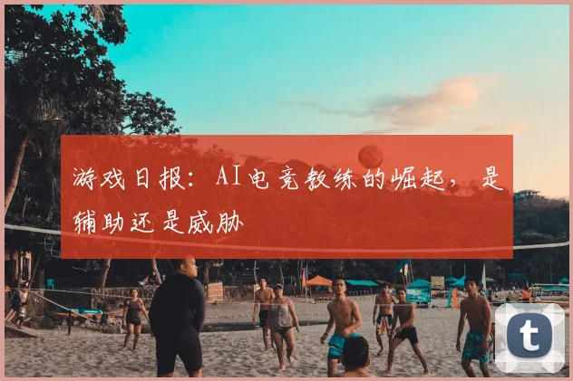 游戏日报：AI电竞教练的崛起，是辅助还是威胁
