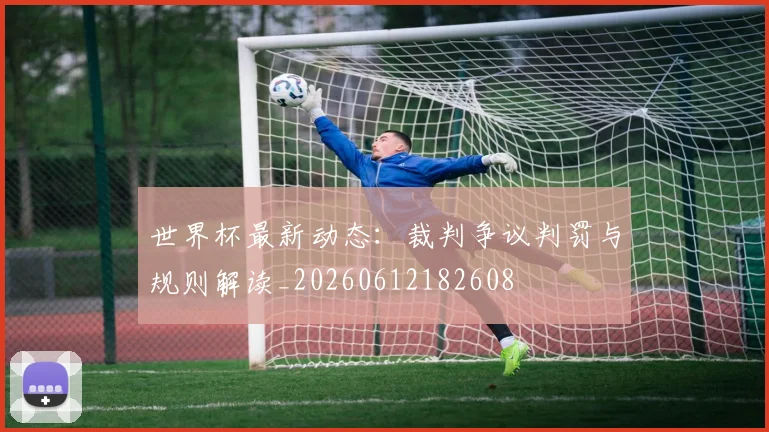 世界杯最新动态:裁判争议判罚与规则解读_20260612182608