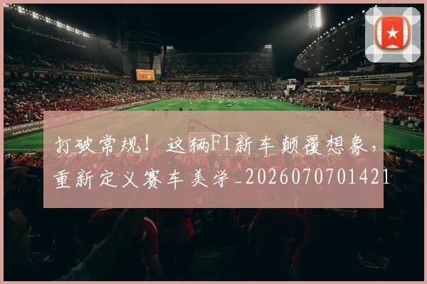打破常规!这辆F1新车颠覆想象,重新定义赛车美学_20260707014219