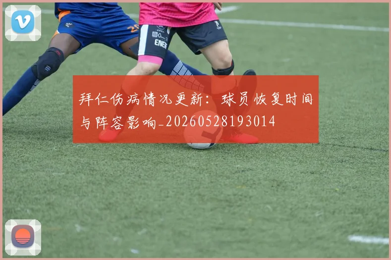 拜仁伤病情况更新：球员恢复时间与阵容影响_20260528193014