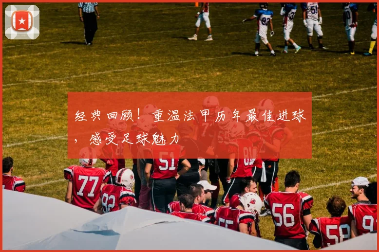 经典回顾！重温法甲历年最佳进球，感受足球魅力