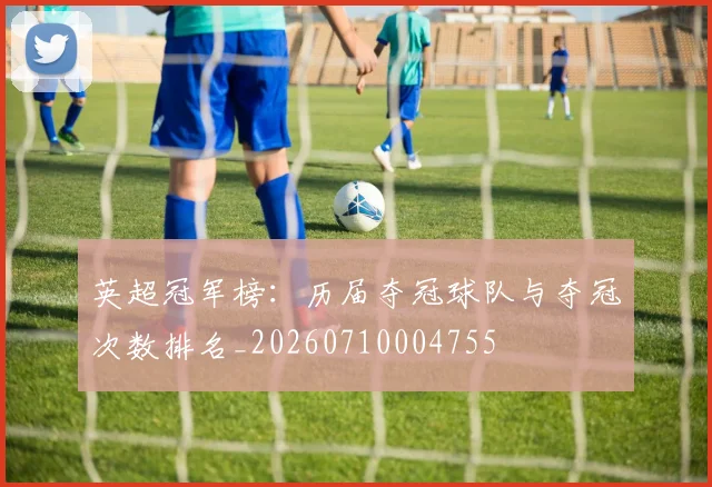 英超冠军榜:历届夺冠球队与夺冠次数排名_20260710004755