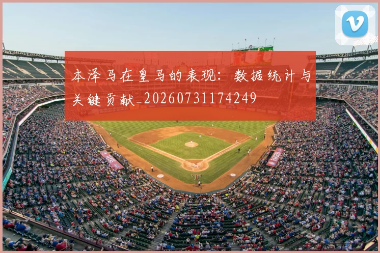 本泽马在皇马的表现：数据统计与关键贡献_20260731174249