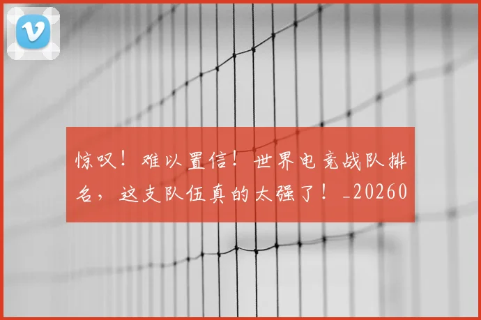 惊叹!难以置信!世界电竞战队排名,这支队伍真的太强了!_20260723172556