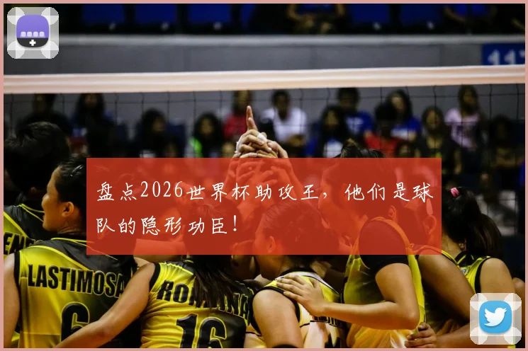 盘点2026世界杯助攻王,他们是球队的隐形功臣!