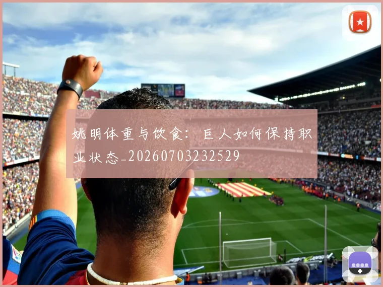 姚明体重与饮食:巨人如何保持职业状态_20260703232529
