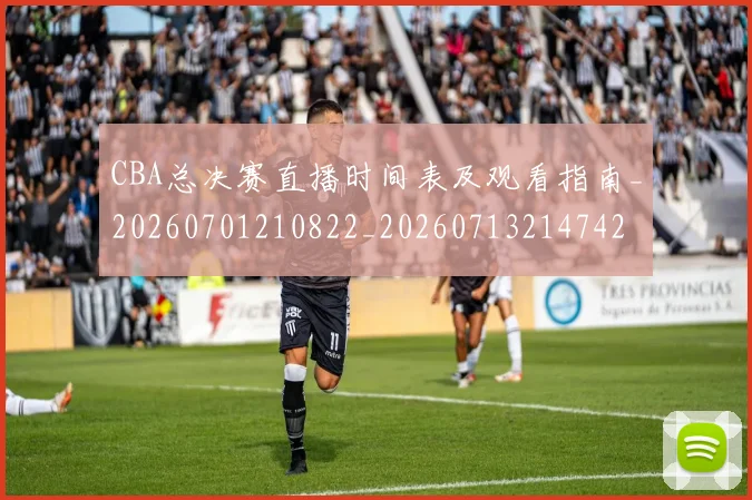 CBA总决赛直播时间表及观看指南_20260701210822_20260713214742