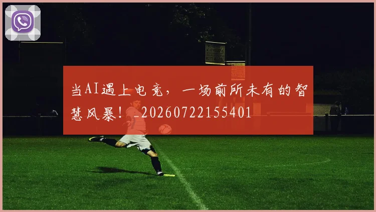 当AI遇上电竞，一场前所未有的智慧风暴！_20260722155401
