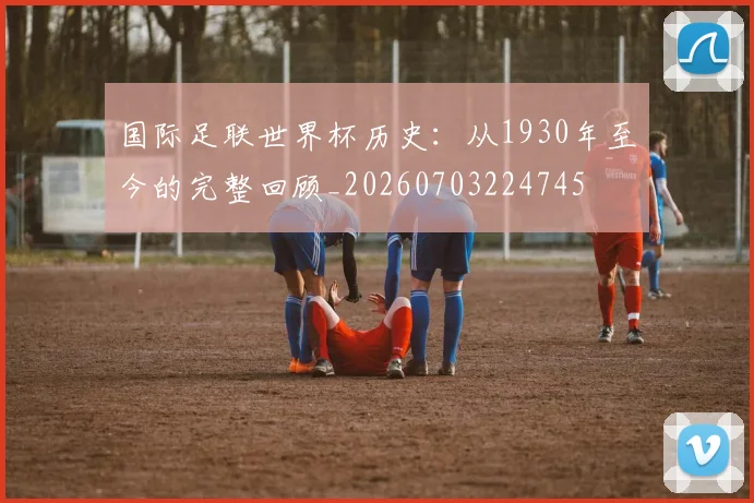 国际足联世界杯历史：从1930年至今的完整回顾_20260703224745