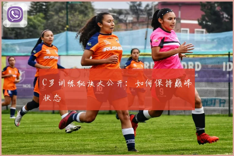 C罗训练秘诀大公开:如何保持巅峰状态