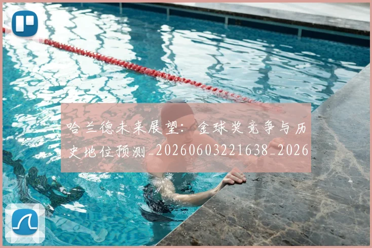 哈兰德未来展望:金球奖竞争与历史地位预测_20260603221638_20260719160024