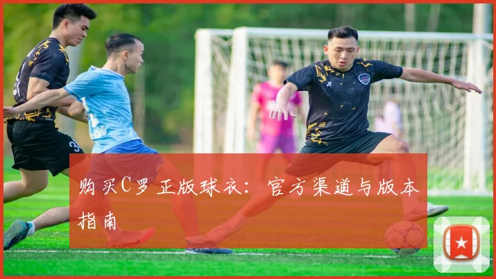 购买C罗正版球衣:官方渠道与版本指南