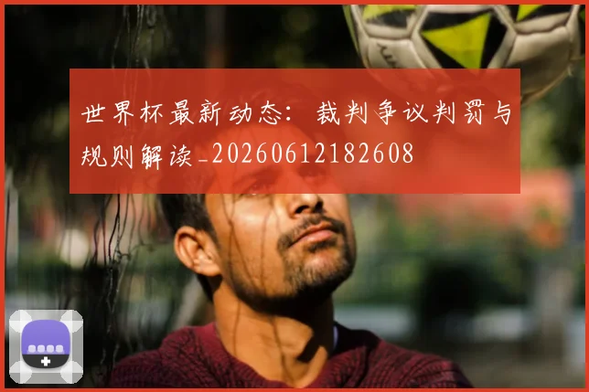 世界杯最新动态：裁判争议判罚与规则解读_20260612182608