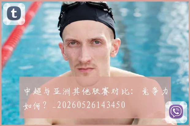 中超与亚洲其他联赛对比:竞争力如何?_20260526143450