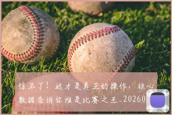 惊呆了!这才是真正的操作,核心数据告诉你谁是比赛之王_20260704174234