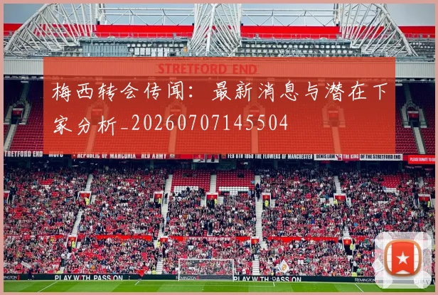 梅西转会传闻:最新消息与潜在下家分析_20260707145504