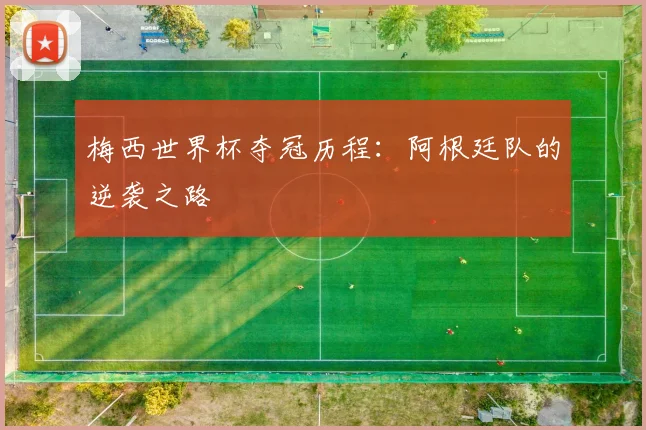 梅西世界杯夺冠历程:阿根廷队的逆袭之路