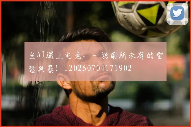 当AI遇上电竞,一场前所未有的智慧风暴!_20260704171902