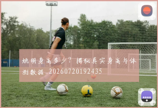姚明身高多少?揭秘真实身高与体测数据_20260720192435