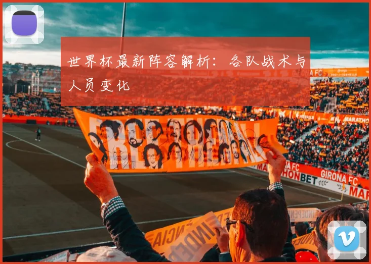 世界杯最新阵容解析：各队战术与人员变化