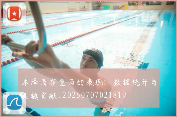 本泽马在皇马的表现：数据统计与关键贡献_20260707021819