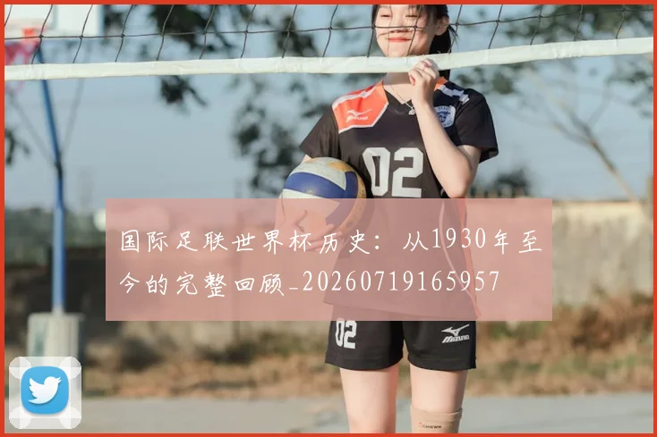 国际足联世界杯历史:从1930年至今的完整回顾_20260719165957