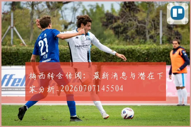 梅西转会传闻：最新消息与潜在下家分析_20260707145504
