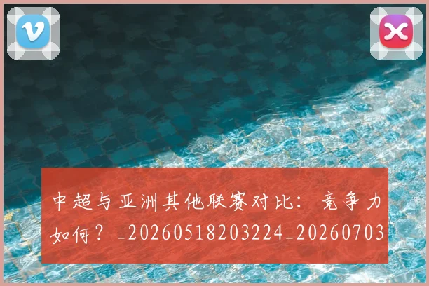 中超与亚洲其他联赛对比:竞争力如何?_20260518203224_20260703203457_20260716184252