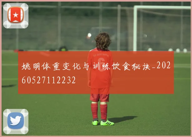 姚明体重变化与训练饮食秘诀_20260527112232